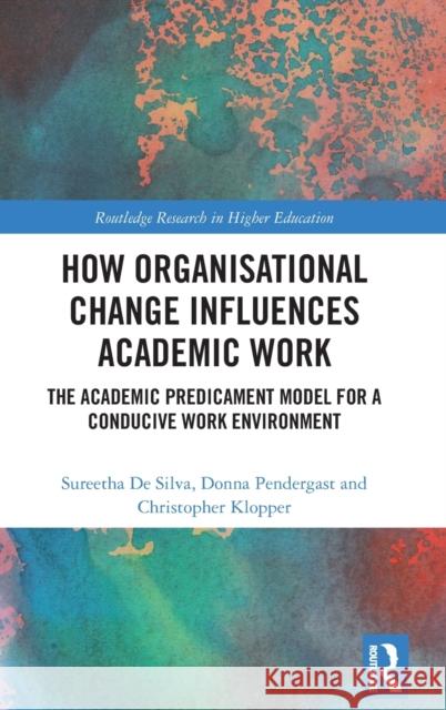 How Organisational Change Influences Academic Work: The Academic Predicament Model for a Conducive Work Environment Silva, Sureetha de 9781032158273