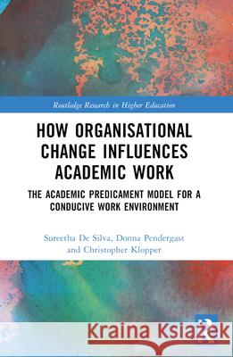 How Organisational Change Influences Academic Work: The Academic Predicament Model for a Conducive Work Environment Sureetha de Silva Donna Pendergast Christopher Klopper 9781032158280