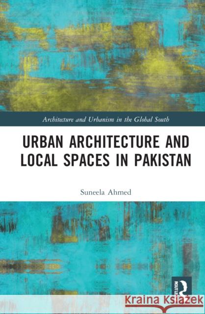 Urban Architecture and Local Spaces in Pakistan Suneela Ahmed 9781032159119 Taylor & Francis Ltd