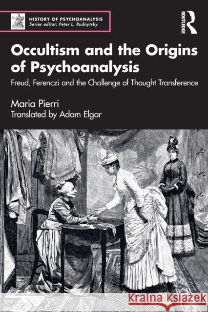 Occultism and the Origins of Psychoanalysis: Freud, Ferenczi and the Challenge of Thought Transference Pierri, Maria 9781032159553 Taylor & Francis Ltd