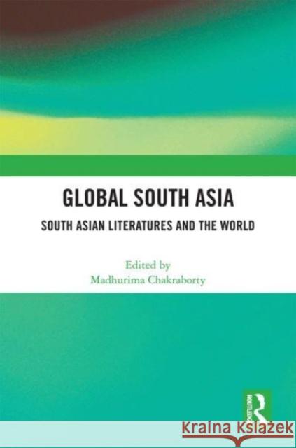 Global South Asia: South Asian Literatures and the World Madhurima Chakraborty 9781032160207 Routledge