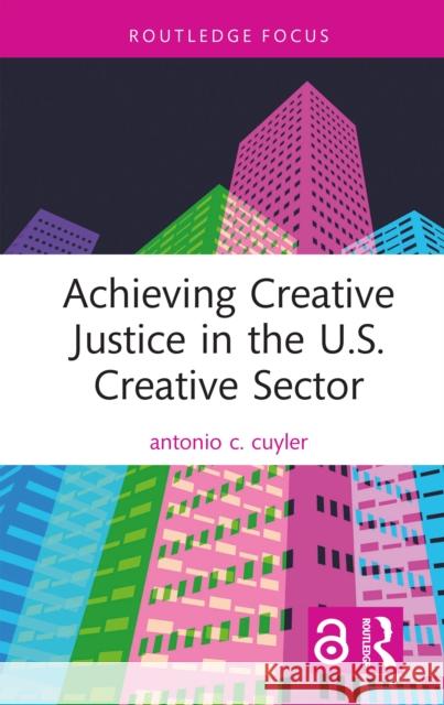 Achieving Creative Justice in the U.S. Creative Sector Antonio C. Cuyler 9781032160535 Routledge