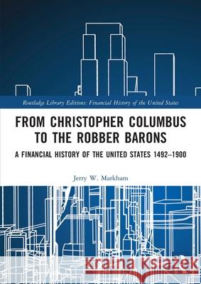 From Christopher Columbus to the Robber Barons: A Financial History of the United States 1492-1900 Jerry W. Markham 9781032161082