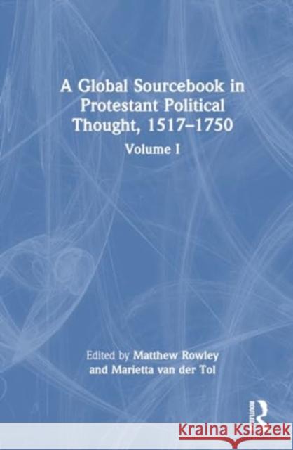 A Global Sourcebook in Protestant Political Thought, 1517-1750: Volume I Matthew Rowley Marietta Va 9781032162096 Routledge