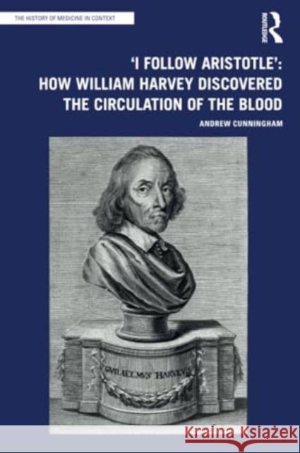 'I Follow Aristotle': How William Harvey Discovered the Circulation of the Blood Andrew Cunningham 9781032162249