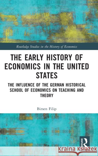 The Early History of Economics in the United States: The Influence of the German Historical School of Economics on Teaching and Theory Filip, Birsen 9781032162409 Taylor & Francis Ltd