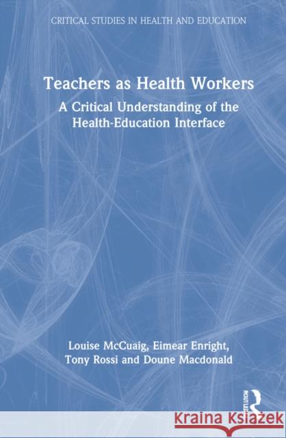 Teachers as Health Workers: A Critical Understanding of the Health-Education Interface Louise McCuaig Eimear Enright Tony Rossi 9781032162843 Routledge