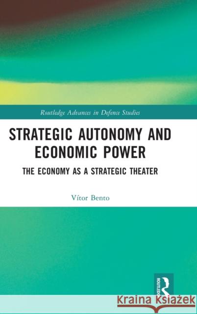 Strategic Autonomy and Economic Power: The Economy as a Strategic Theater Vitor Bento 9781032164021 Routledge