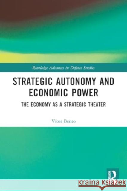 Strategic Autonomy and Economic Power: The Economy as a Strategic Theater Vitor Bento 9781032164045 Routledge