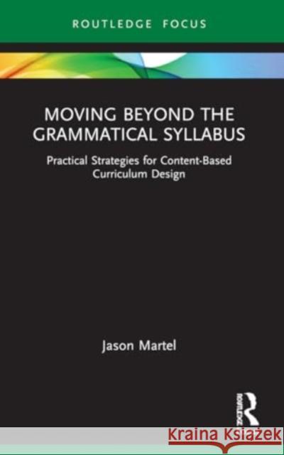 Moving Beyond the Grammatical Syllabus: Practical Strategies for Content-Based Curriculum Design Jason Martel 9781032164588 Routledge