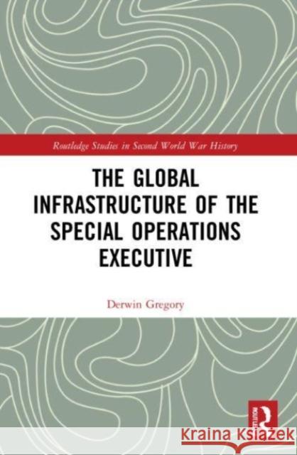 The Global Infrastructure of the Special Operations Executive Derwin (Bishop Grosseteste University, UK) Gregory 9781032168074