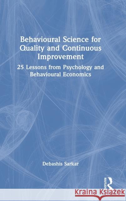 Behavioural Science for Quality and Continuous Improvement: 25 Lessons from Psychology and Behavioural Economics Debashis Sarkar 9781032168395 Taylor & Francis Ltd