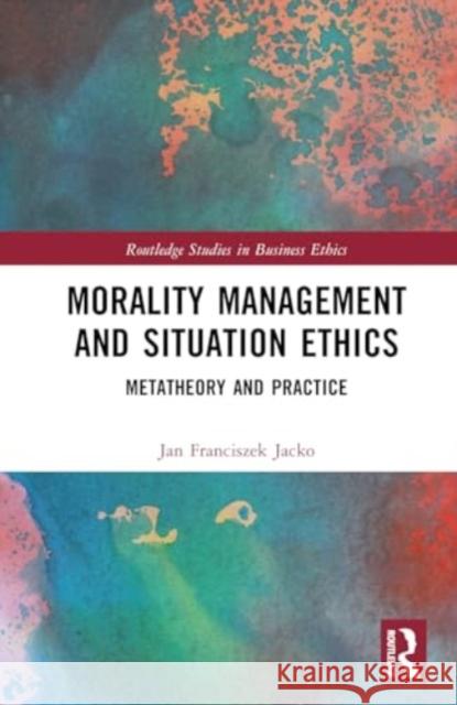 Morality Management and Situation Ethics: Metatheory and Practice Jan Franciszek Jacko 9781032168531 Routledge