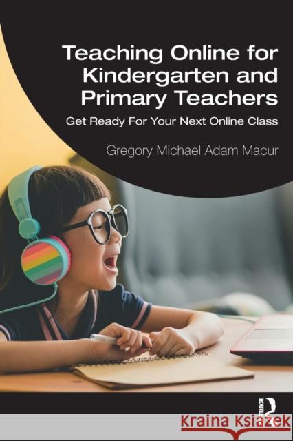 Teaching Online for Kindergarten and Primary Teachers: Get Ready For Your Next Online Class Gregory Michael Adam Macur 9781032168548 Routledge