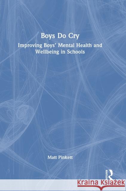 Boys Do Cry: Improving Boys’ Mental Health and Wellbeing in Schools Matt Pinkett 9781032168685 Routledge