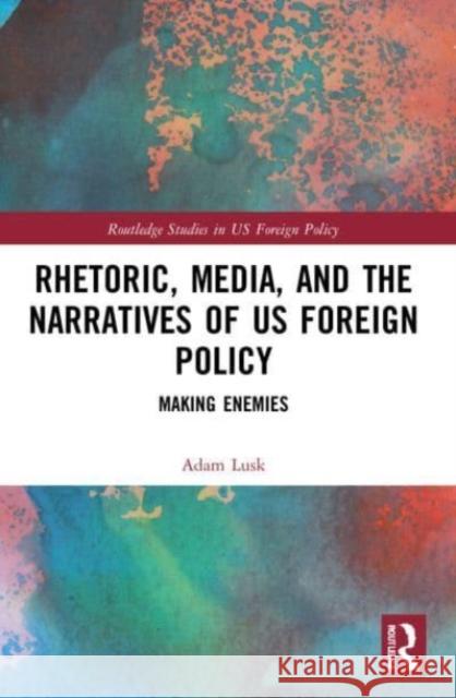Rhetoric, Media, and the Narratives of US Foreign Policy Adam (Rosemont College, USA) Lusk 9781032169958 Taylor & Francis Ltd
