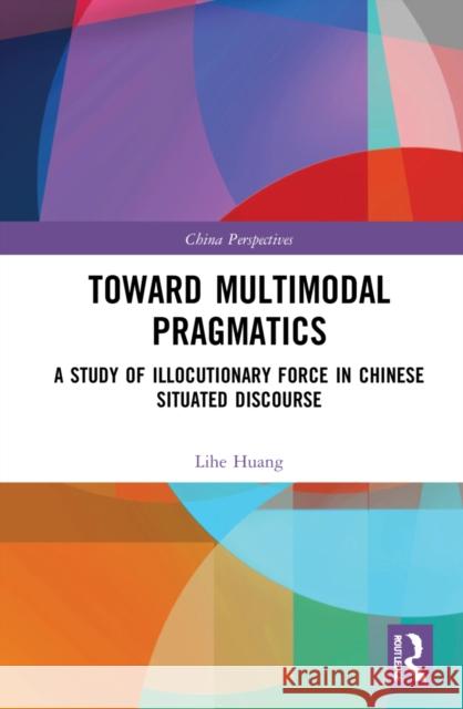 Toward Multimodal Pragmatics: A Study of Illocutionary Force in Chinese Situated Discourse Huang, Lihe 9781032170916 Taylor & Francis Ltd