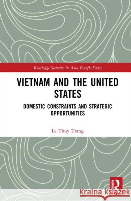 Vietnam and the United States: Domestic Constraints and Strategic Opportunities Le Trang 9781032171067 Routledge