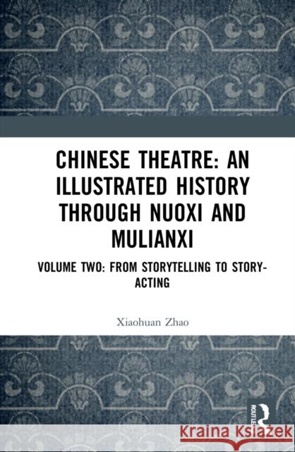 Chinese Theatre: An Illustrated History Through Nuoxi and Mulianxi: Volume Two: From Storytelling to Story-acting Zhao, Xiaohuan 9781032171173