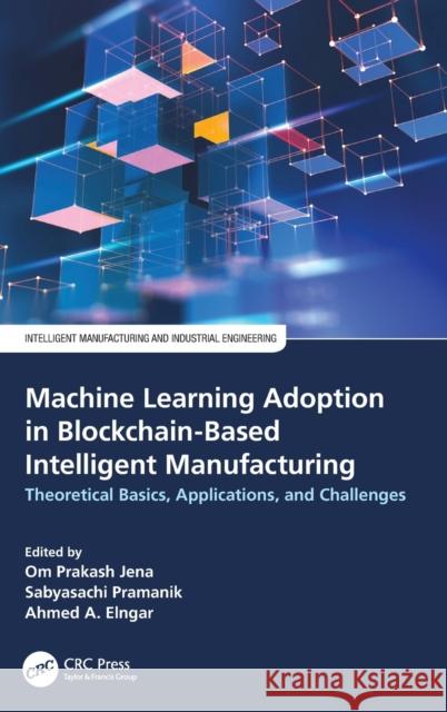 Machine Learning Adoption in Blockchain-Based Intelligent Manufacturing: Theoretical Basics, Applications, and Challenges Om Prakash Jena Sabyasachi Pramanik Ahmed A. Elngar 9781032171531