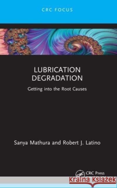 Lubrication Degradation: Getting Into the Root Causes Sanya Mathura Robert J. Latino 9781032171586