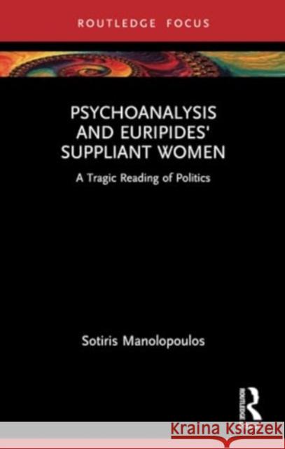 Psychoanalysis and Euripides' Suppliant Women: A Tragic Reading of Politics Sotiris Manolopoulos 9781032171869 Routledge