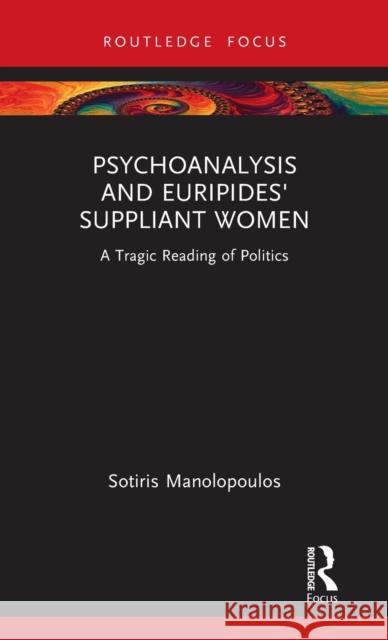 Psychoanalysis and Euripides' Suppliant Women: A Tragic Reading of Politics Sotiris Manolopoulos 9781032171876 Routledge