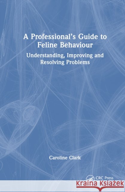 A Professional’s Guide to Feline Behaviour: Understanding, Improving and Resolving Problems Caroline (Clinical Animal Behaviorist) Clark 9781032172040