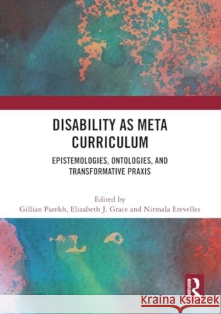 Disability as Meta Curriculum: Epistemologies, Ontologies, and Transformative PRAXIS Gillian Parekh Elizabeth J. Grace Nirmala Erevelles 9781032172194 Routledge