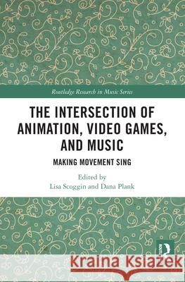 The Intersection of Animation, Video Games, and Music: Making Movement Sing Lisa Scoggin Dana Plank 9781032172224 Routledge