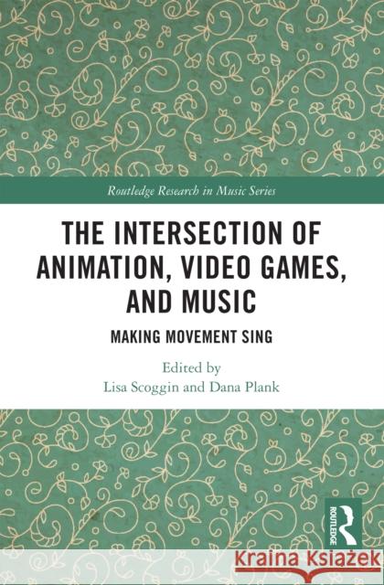 The Intersection of Animation, Video Games, and Music: Making Movement Sing Lisa Scoggin Dana Plank 9781032172248 Routledge