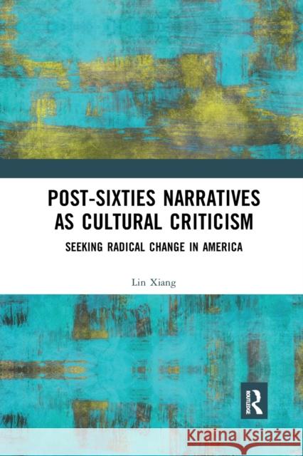 Post-Sixties Narratives as Cultural Criticism: Seeking Radical Change in America Lin Xiang 9781032173412 Routledge