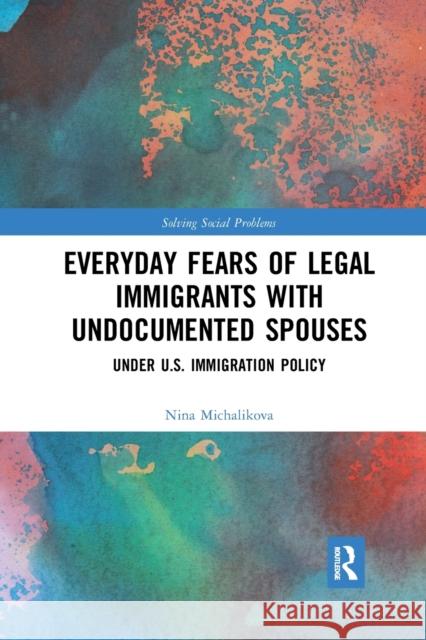 Everyday Fears of Legal Immigrants with Undocumented Spouses: Under U.S. Immigration Policy Nina Michalikova 9781032173924 Routledge