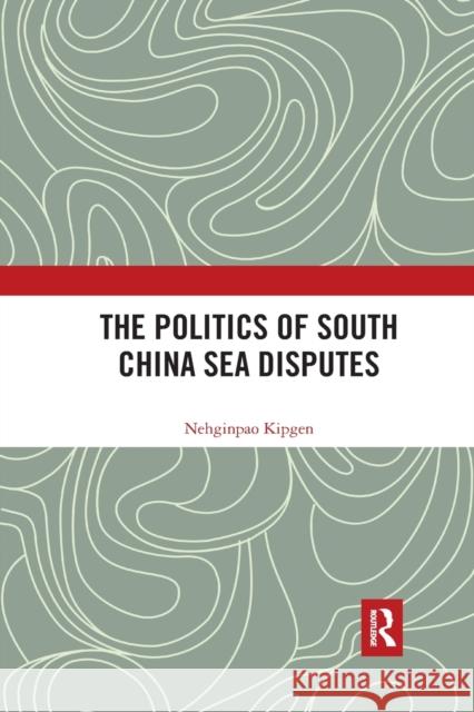 The Politics of South China Sea Disputes Nehginpao Kipgen 9781032173948 Routledge Chapman & Hall