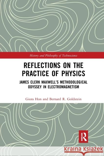 Reflections on the Practice of Physics: James Clerk Maxwell's Methodological Odyssey in Electromagnetism Giora Hon Bernard R. Goldstein 9781032174068 Routledge