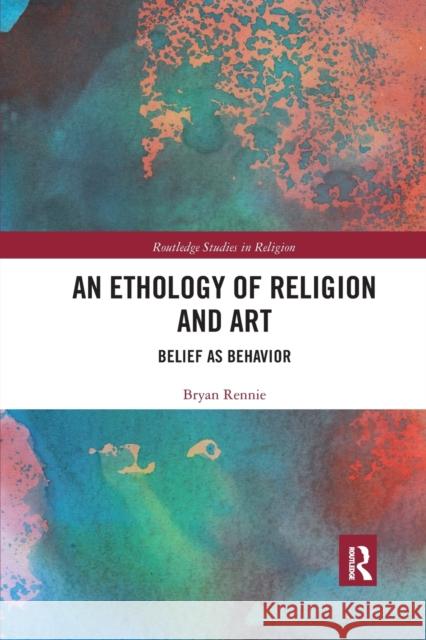 An Ethology of Religion and Art: Belief as Behavior Bryan Rennie 9781032174389 Routledge