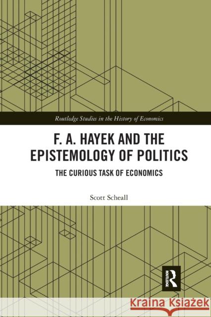 F. A. Hayek and the Epistemology of Politics: The Curious Task of Economics Scott Scheall 9781032174433