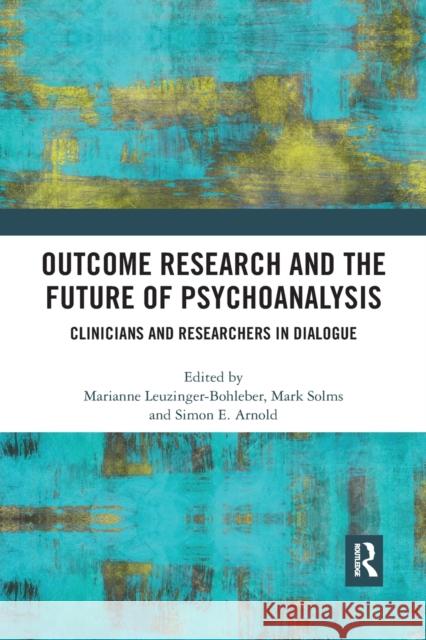 Outcome Research and the Future of Psychoanalysis: Clinicians and Researchers in Dialogue Marianne Leuzinger-Bohleber Mark Solms Simon E. Arnold 9781032174662