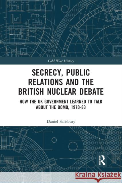 Secrecy, Public Relations and the British Nuclear Debate: How the UK Government Learned to Talk about the Bomb, 1970-83 Daniel Salisbury 9781032174709 Routledge