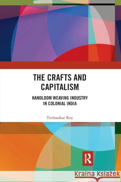 The Crafts and Capitalism: Handloom Weaving Industry in Colonial India Tirthankar Roy 9781032175164
