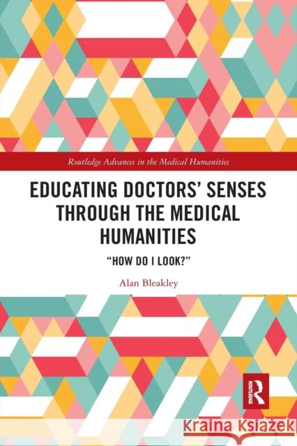 Educating Doctors' Senses Through the Medical Humanities: How Do I Look? Alan Bleakley 9781032175201 Routledge