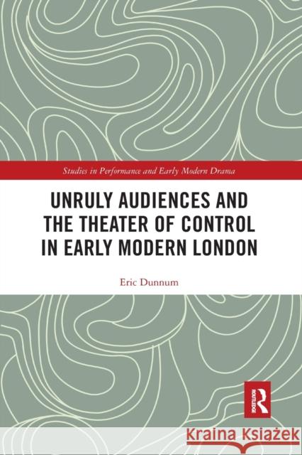 Unruly Audiences and the Theater of Control in Early Modern London Eric Dunnum 9781032177205 Routledge