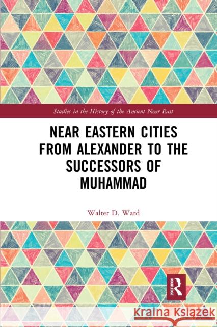 Near Eastern Cities from Alexander to the Successors of Muhammad Walter D. Ward 9781032177748