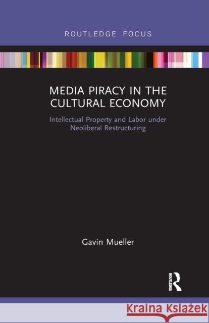 Media Piracy in the Cultural Economy: Intellectual Property and Labor Under Neoliberal Restructuring Gavin Mueller 9781032178233 Routledge