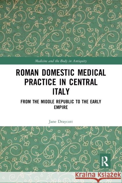 Roman Domestic Medical Practice in Central Italy: From the Middle Republic to the Early Empire Jane Draycott 9781032178325