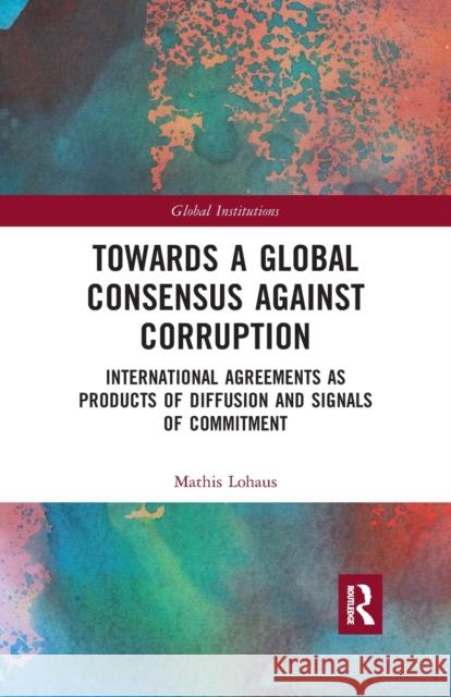 Towards a Global Consensus Against Corruption: International Agreements as Products of Diffusion and Signals of Commitment Mathis Lohaus 9781032178349 Routledge