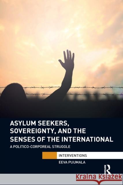 Asylum Seekers, Sovereignty, and the Senses of the International: A Politico-Corporeal Struggle Eeva Puumala 9781032179346 Routledge