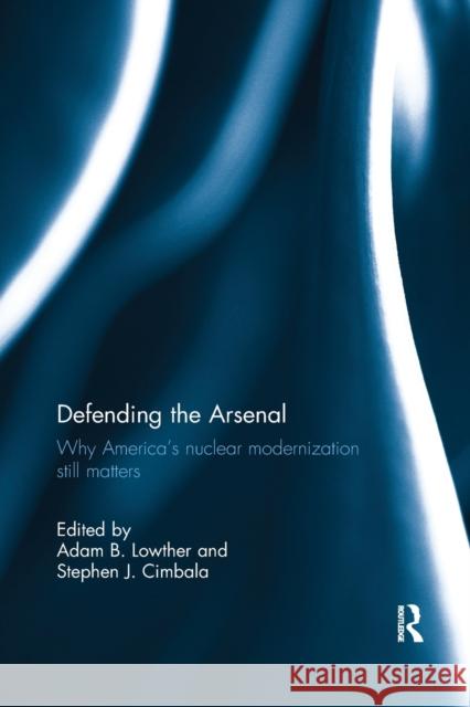 Defending the Arsenal: Why America's Nuclear Modernization Still Matters Adam B. Lowther Stephen J. Cimbala 9781032179421