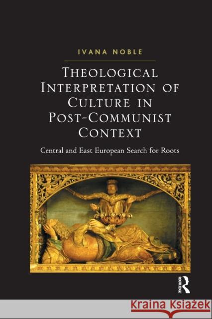 Theological Interpretation of Culture in Post-Communist Context: Central and East European Search for Roots Ivana Noble 9781032179841