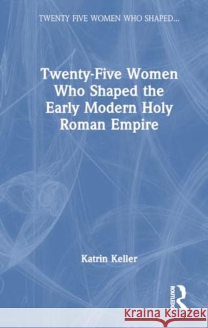 Twenty-Five Women Who Shaped the Early Modern Holy Roman Empire Katrin Keller 9781032181042 Routledge